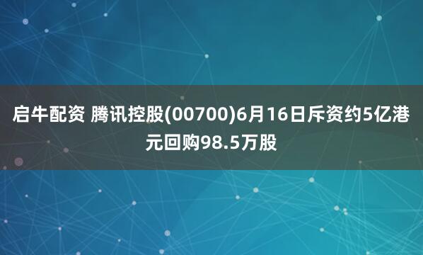 启牛配资 腾讯控股(00700)6月16日斥资约5亿港元回购98.5万股