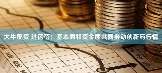 大牛配资 过蓓蓓：基本面和资金面共同推动创新药行情