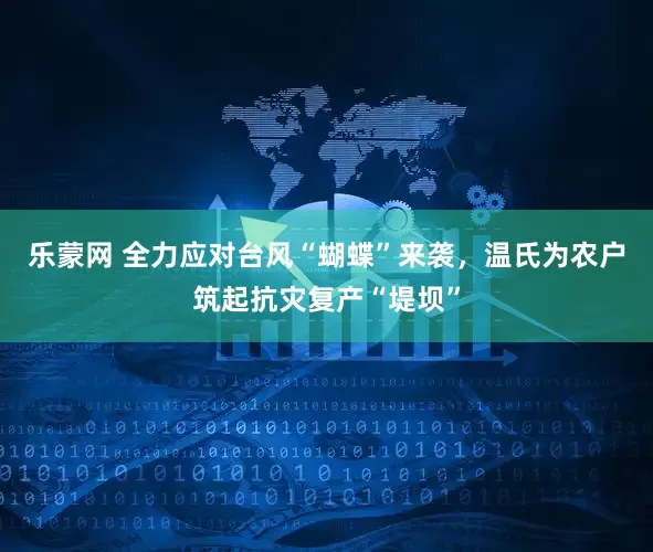 乐蒙网 全力应对台风“蝴蝶”来袭，温氏为农户筑起抗灾复产“堤坝”