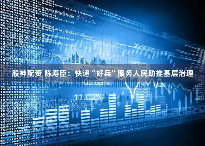 股神配资 陈寿臣：快递“好兵”服务人民助推基层治理