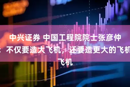 中兴证券 中国工程院院士张彦仲：不仅要造大飞机，还要造更大的飞机