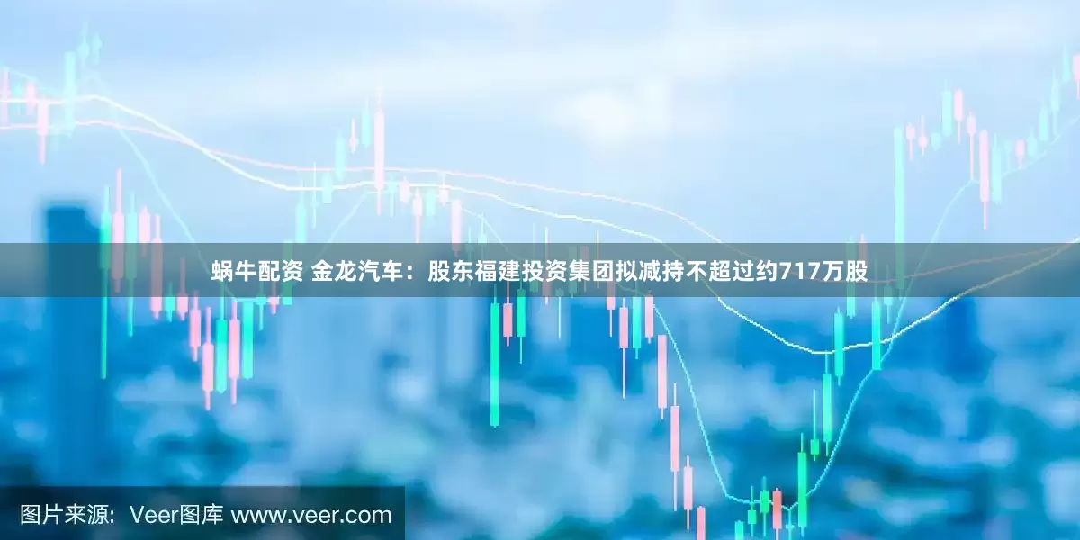 蜗牛配资 金龙汽车：股东福建投资集团拟减持不超过约717万股