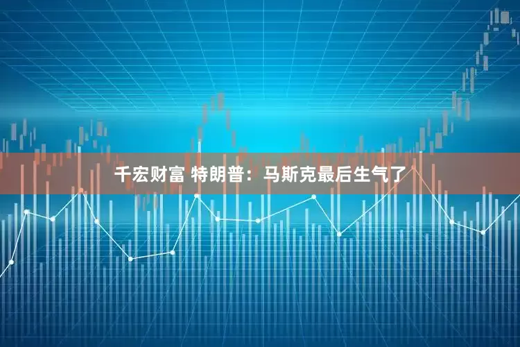 千宏财富 特朗普：马斯克最后生气了
