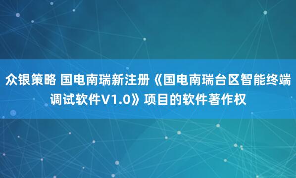 众银策略 国电南瑞新注册《国电南瑞台区智能终端调试软件V1.0》项目的软件著作权