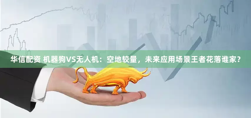华信配资 机器狗VS无人机：空地较量，未来应用场景王者花落谁家？