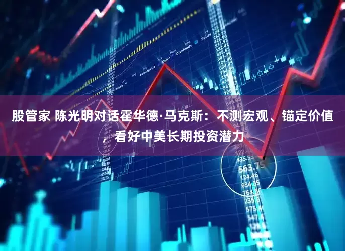 股管家 陈光明对话霍华德·马克斯：不测宏观、锚定价值，看好中美长期投资潜力