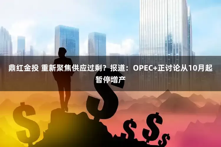 鼎红金投 重新聚焦供应过剩？报道：OPEC+正讨论从10月起暂停增产