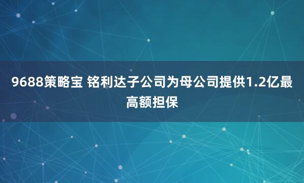9688策略宝 铭利达子公司为母公司提供1.2亿最高额担保
