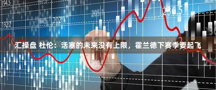 汇操盘 杜伦：活塞的未来没有上限，霍兰德下赛季要起飞