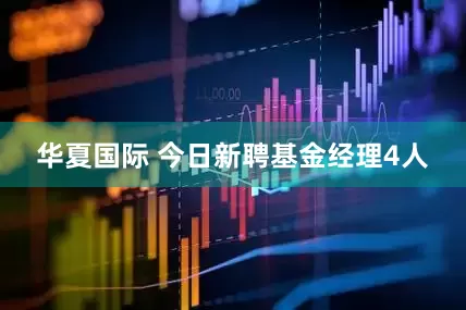 华夏国际 今日新聘基金经理4人