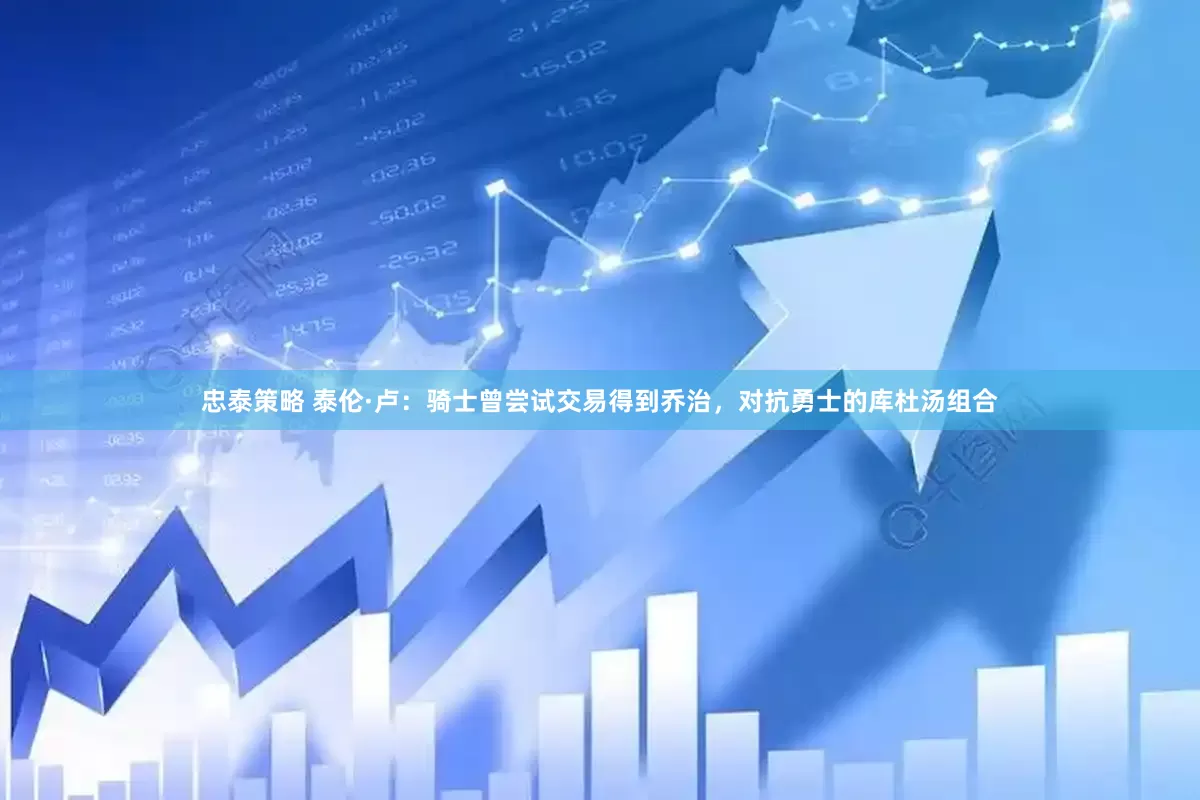 忠泰策略 泰伦·卢：骑士曾尝试交易得到乔治，对抗勇士的库杜汤组合