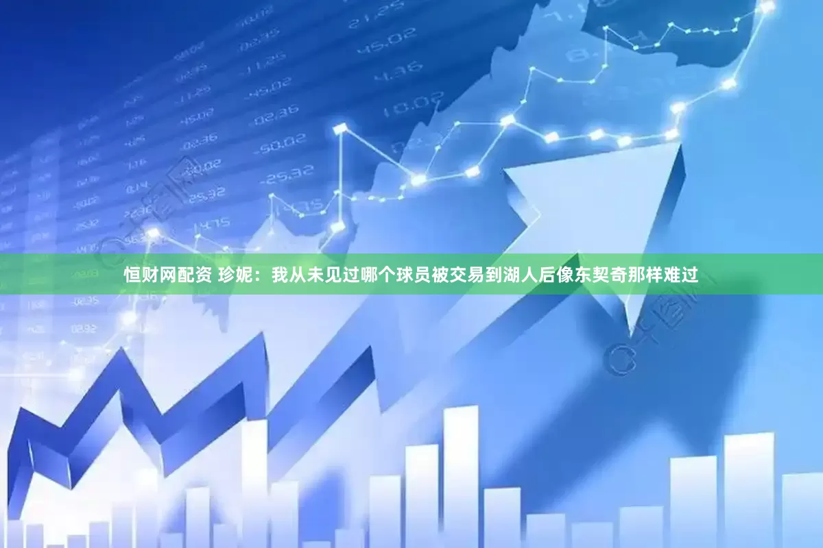 恒财网配资 珍妮：我从未见过哪个球员被交易到湖人后像东契奇那样难过