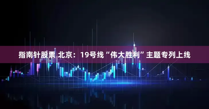 指南针股票 北京：19号线“伟大胜利”主题专列上线