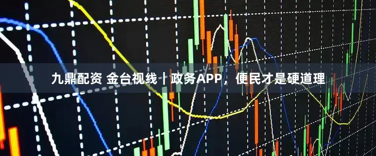 九鼎配资 金台视线｜政务APP，便民才是硬道理