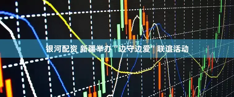银河配资 新疆举办“边守边爱”联谊活动