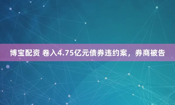 博宝配资 卷入4.75亿元债券违约案，券商被告