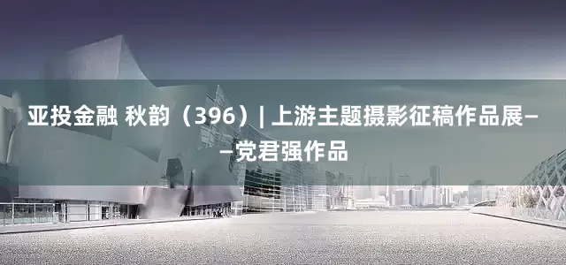 亚投金融 秋韵（396）| 上游主题摄影征稿作品展——党君强作品