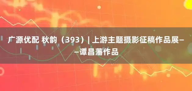广源优配 秋韵（393）| 上游主题摄影征稿作品展——谭昌藩作品