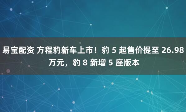 易宝配资 方程豹新车上市！豹 5 起售价提至 26.98 万元，豹 8 新增 5 座版本