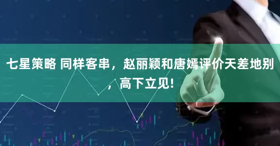 七星策略 同样客串，赵丽颖和唐嫣评价天差地别，高下立见!