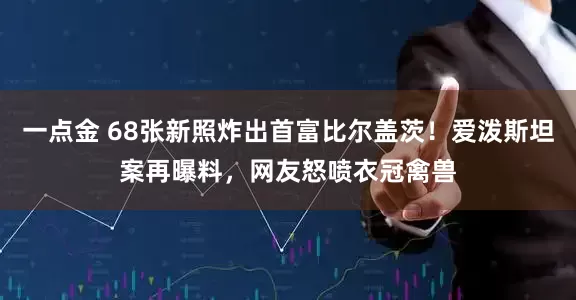 一点金 68张新照炸出首富比尔盖茨！爱泼斯坦案再曝料，网友怒喷衣冠禽兽