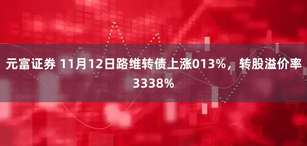 元富证券 11月12日路维转债上涨013%，转股溢价率3338%