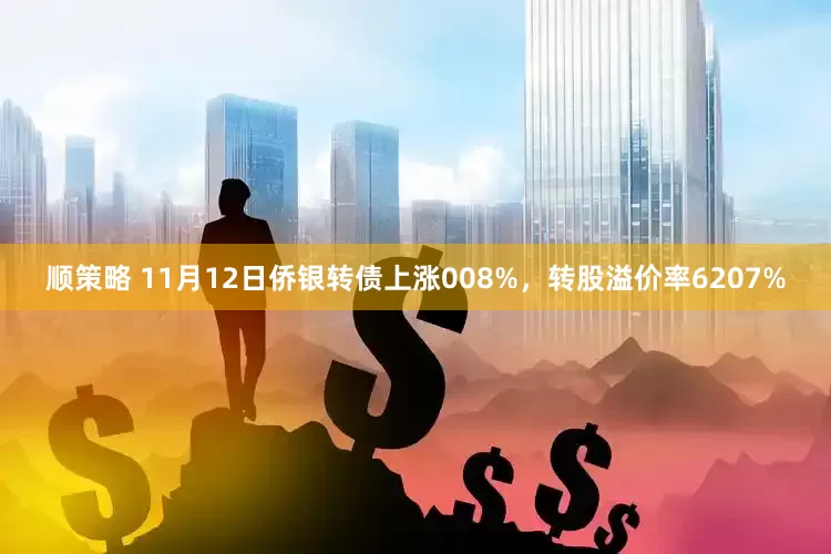 顺策略 11月12日侨银转债上涨008%，转股溢价率6207%