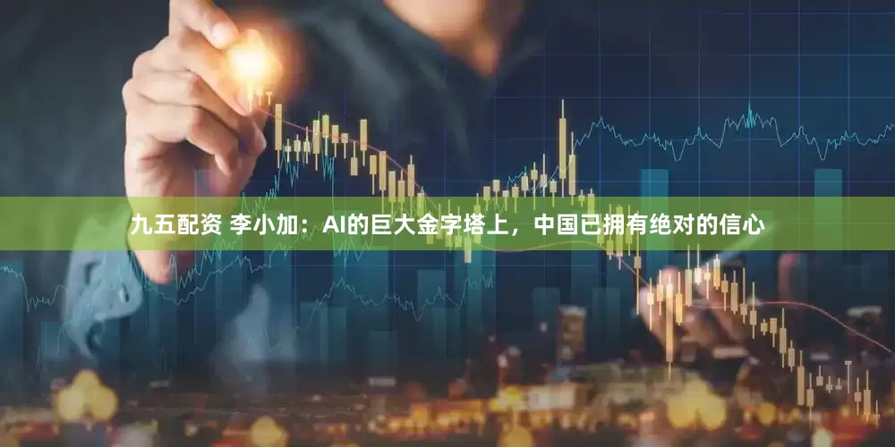 九五配资 李小加：AI的巨大金字塔上，中国已拥有绝对的信心