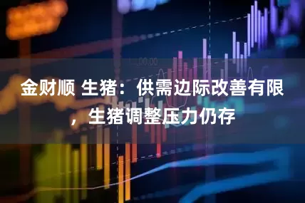 金财顺 生猪：供需边际改善有限，生猪调整压力仍存