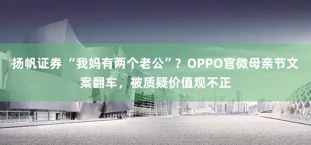扬帆证券 “我妈有两个老公”？OPPO官微母亲节文案翻车，被质疑价值观不正