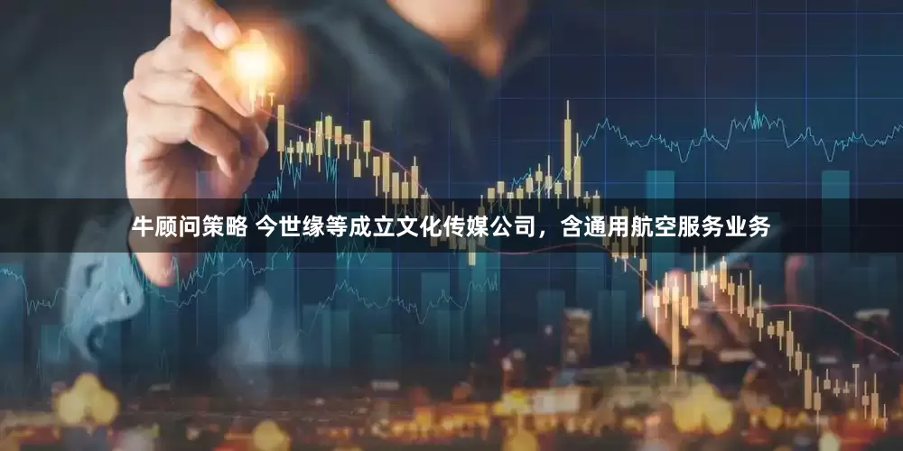 牛顾问策略 今世缘等成立文化传媒公司，含通用航空服务业务