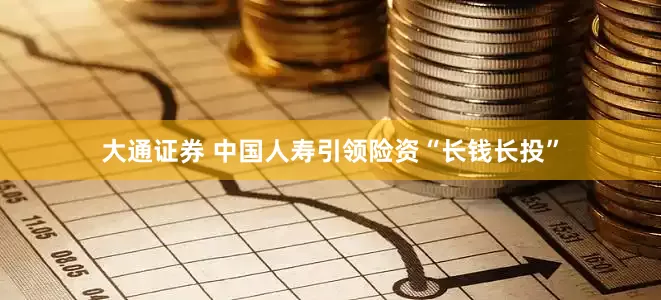 大通证券 中国人寿引领险资“长钱长投”